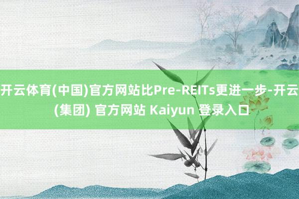 开云体育(中国)官方网站比Pre-REITs更进一步-开云 (集团) 官方网站 Kaiyun 登录入口