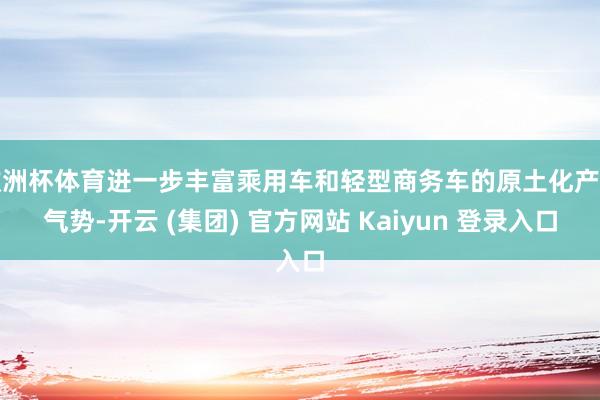 欧洲杯体育进一步丰富乘用车和轻型商务车的原土化产物气势-开云 (集团) 官方网站 Kaiyun 登录入口