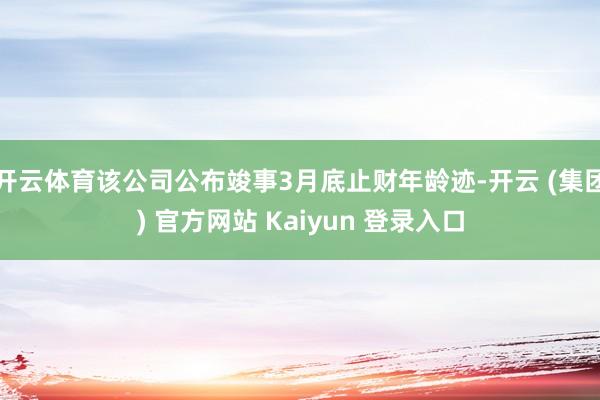 开云体育该公司公布竣事3月底止财年龄迹-开云 (集团) 官方网站 Kaiyun 登录入口