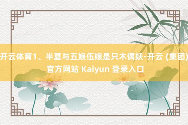 开云体育1、半夏与五娘伍娘是只木偶妖-开云 (集团) 官方网站 Kaiyun 登录入口