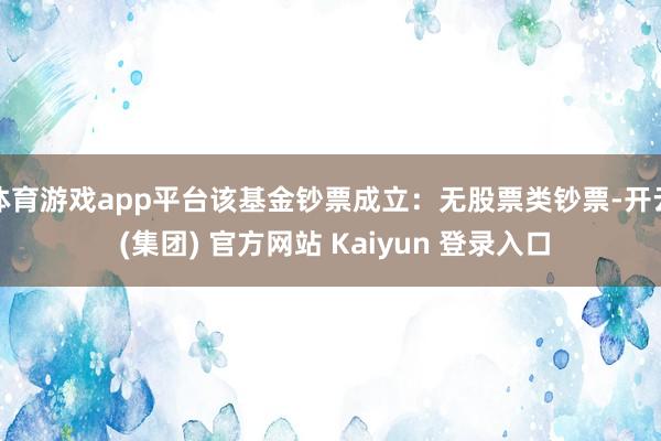 体育游戏app平台该基金钞票成立：无股票类钞票-开云 (集团) 官方网站 Kaiyun 登录入口