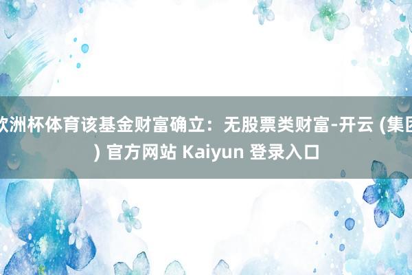 欧洲杯体育该基金财富确立：无股票类财富-开云 (集团) 官方网站 Kaiyun 登录入口