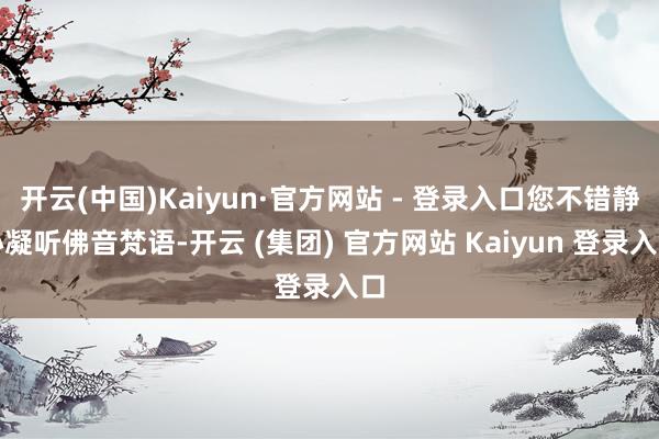 开云(中国)Kaiyun·官方网站 - 登录入口您不错静心凝听佛音梵语-开云 (集团) 官方网站 Kaiyun 登录入口