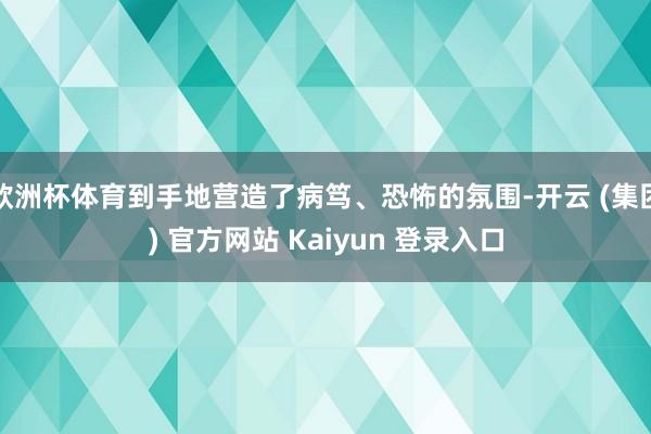 欧洲杯体育到手地营造了病笃、恐怖的氛围-开云 (集团) 官方网站 Kaiyun 登录入口