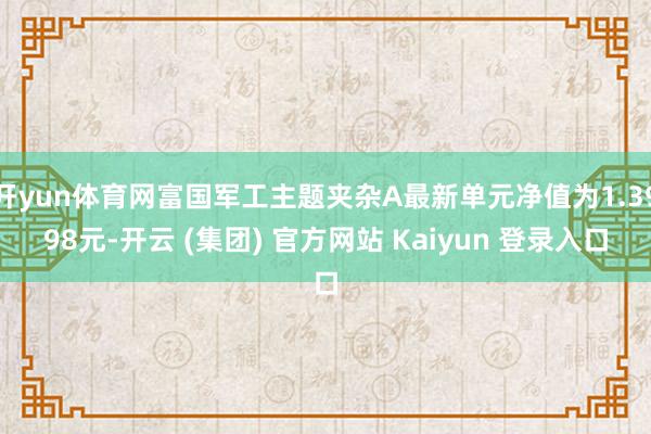 开yun体育网富国军工主题夹杂A最新单元净值为1.3998元-开云 (集团) 官方网站 Kaiyun 登录入口