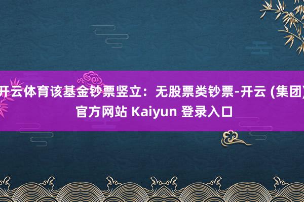 开云体育该基金钞票竖立：无股票类钞票-开云 (集团) 官方网站 Kaiyun 登录入口
