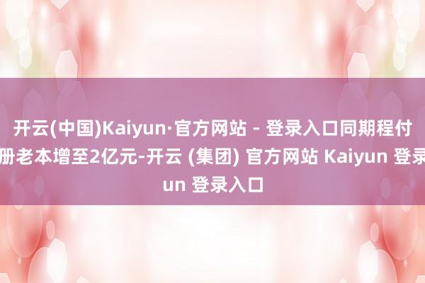 开云(中国)Kaiyun·官方网站 - 登录入口同期程付通注册老本增至2亿元-开云 (集团) 官方网站 Kaiyun 登录入口