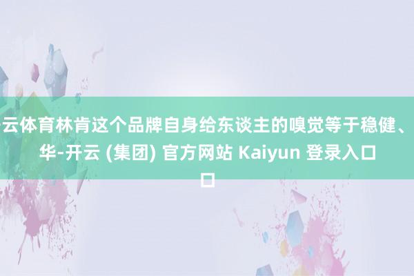 开云体育林肯这个品牌自身给东谈主的嗅觉等于稳健、豪华-开云 (集团) 官方网站 Kaiyun 登录入口