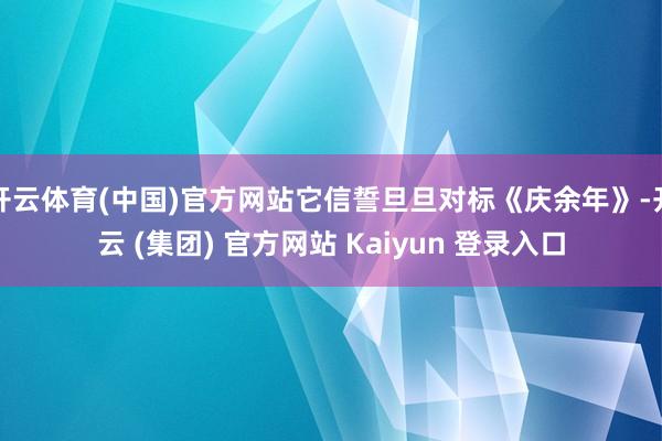 开云体育(中国)官方网站它信誓旦旦对标《庆余年》-开云 (集团) 官方网站 Kaiyun 登录入口