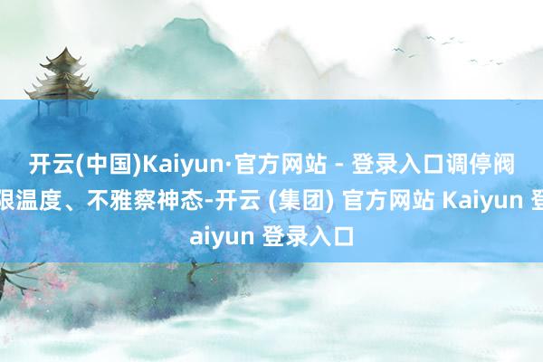 开云(中国)Kaiyun·官方网站 - 登录入口调停阀门、界限温度、不雅察神态-开云 (集团) 官方网站 Kaiyun 登录入口