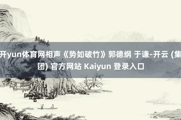 开yun体育网相声《势如破竹》郭德纲 于谦-开云 (集团) 官方网站 Kaiyun 登录入口