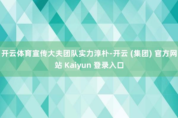 开云体育宣传大夫团队实力淳朴-开云 (集团) 官方网站 Kaiyun 登录入口