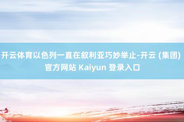 开云体育以色列一直在叙利亚巧妙举止-开云 (集团) 官方网站 Kaiyun 登录入口