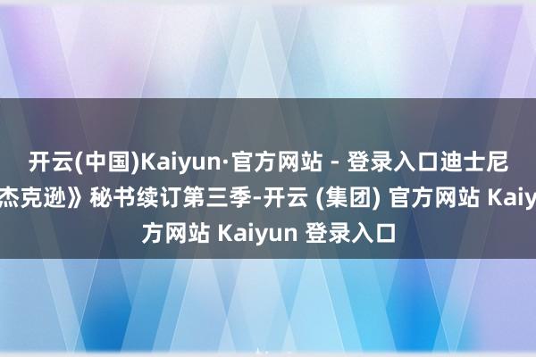 开云(中国)Kaiyun·官方网站 - 登录入口迪士尼剧版《波西·杰克逊》秘书续订第三季-开云 (集团) 官方网站 Kaiyun 登录入口