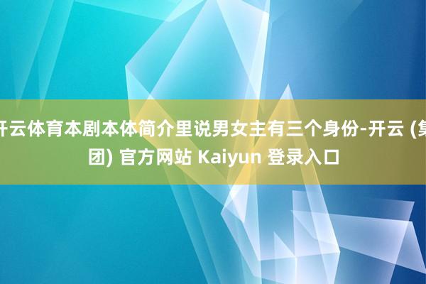 开云体育本剧本体简介里说男女主有三个身份-开云 (集团) 官方网站 Kaiyun 登录入口