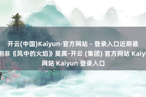 开云(中国)Kaiyun·官方网站 - 登录入口近期最受关注的网剧非《风中的火焰》莫属-开云 (集团) 官方网站 Kaiyun 登录入口