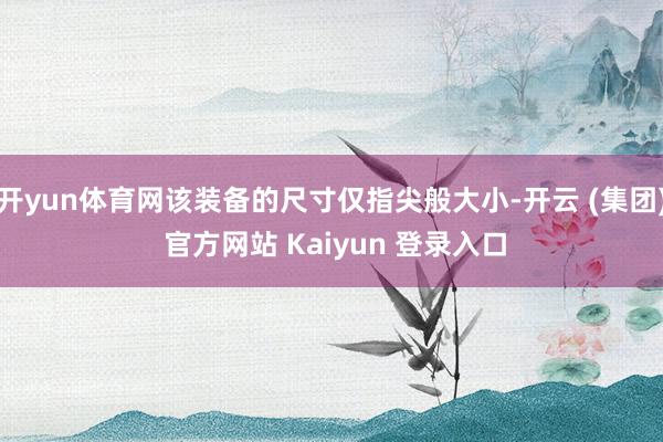 开yun体育网该装备的尺寸仅指尖般大小-开云 (集团) 官方网站 Kaiyun 登录入口