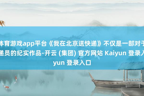 体育游戏app平台《我在北京送快递》不仅是一部对于快递员的纪实作品-开云 (集团) 官方网站 Kaiyun 登录入口