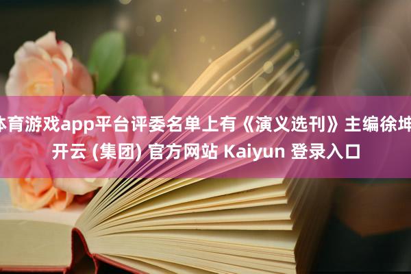 体育游戏app平台评委名单上有《演义选刊》主编徐坤-开云 (集团) 官方网站 Kaiyun 登录入口