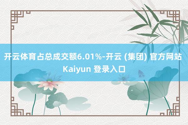开云体育占总成交额6.01%-开云 (集团) 官方网站 Kaiyun 登录入口