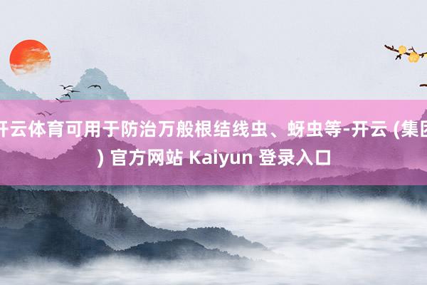 开云体育可用于防治万般根结线虫、蚜虫等-开云 (集团) 官方网站 Kaiyun 登录入口