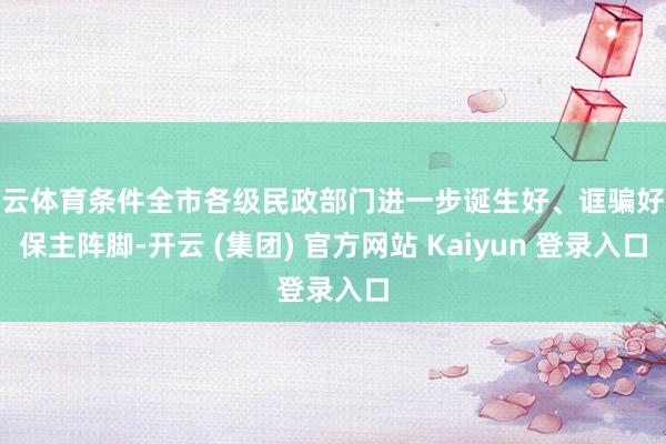 开云体育条件全市各级民政部门进一步诞生好、诓骗好未保主阵脚-开云 (集团) 官方网站 Kaiyun 登录入口