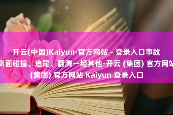 开云(中国)Kaiyun·官方网站 - 登录入口事故类型：正面撞车、侧面碰撞、追尾、翻腾一经其他-开云 (集团) 官方网站 Kaiyun 登录入口