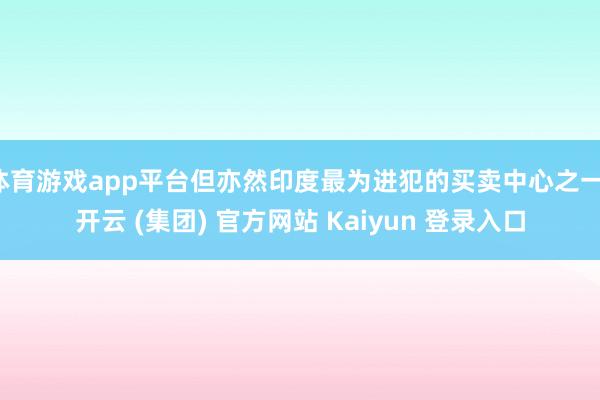 体育游戏app平台但亦然印度最为进犯的买卖中心之一-开云 (集团) 官方网站 Kaiyun 登录入口