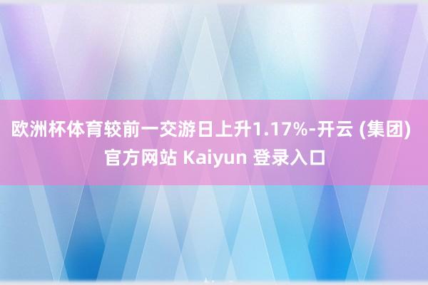 欧洲杯体育较前一交游日上升1.17%-开云 (集团) 官方网站 Kaiyun 登录入口