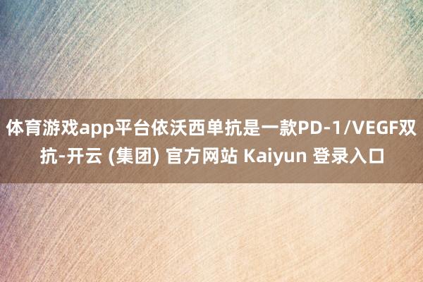 体育游戏app平台　　依沃西单抗是一款PD-1/VEGF双抗-开云 (集团) 官方网站 Kaiyun 登录入口