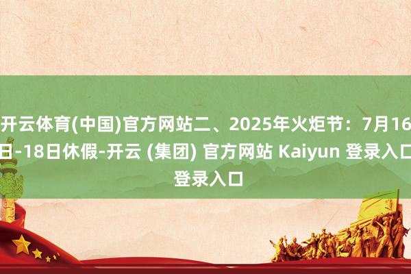 开云体育(中国)官方网站二、2025年火炬节：7月16日-18日休假-开云 (集团) 官方网站 Kaiyun 登录入口