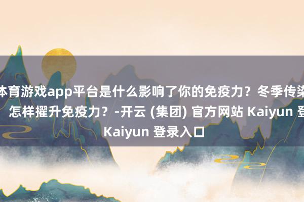 体育游戏app平台是什么影响了你的免疫力？冬季传染病高发，怎样擢升免疫力？-开云 (集团) 官方网站 Kaiyun 登录入口
