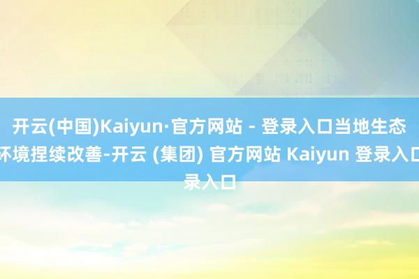 开云(中国)Kaiyun·官方网站 - 登录入口当地生态环境捏续改善-开云 (集团) 官方网站 Kaiyun 登录入口