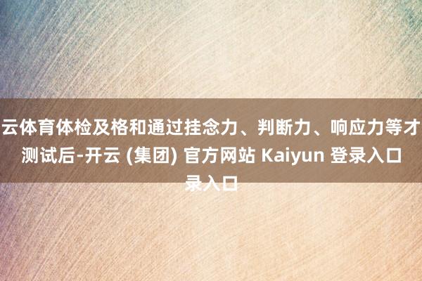 开云体育体检及格和通过挂念力、判断力、响应力等才气测试后-开云 (集团) 官方网站 Kaiyun 登录入口