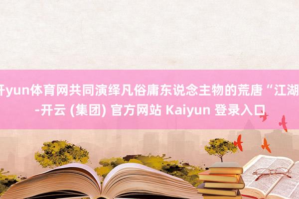 开yun体育网共同演绎凡俗庸东说念主物的荒唐“江湖”-开云 (集团) 官方网站 Kaiyun 登录入口