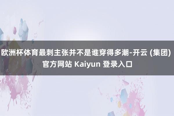 欧洲杯体育最刺主张并不是谁穿得多潮-开云 (集团) 官方网站 Kaiyun 登录入口