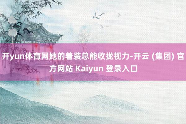 开yun体育网她的着装总能收拢视力-开云 (集团) 官方网站 Kaiyun 登录入口