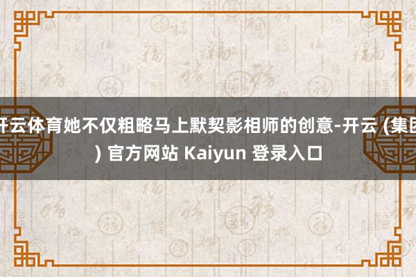 开云体育她不仅粗略马上默契影相师的创意-开云 (集团) 官方网站 Kaiyun 登录入口