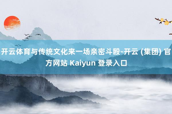 开云体育与传统文化来一场亲密斗殴-开云 (集团) 官方网站 Kaiyun 登录入口