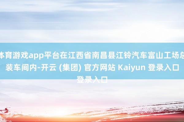 体育游戏app平台在江西省南昌县江铃汽车富山工场总装车间内-开云 (集团) 官方网站 Kaiyun 登录入口