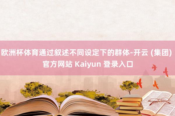 欧洲杯体育通过叙述不同设定下的群体-开云 (集团) 官方网站 Kaiyun 登录入口
