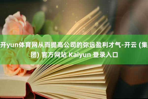 开yun体育网从而提高公司的弥远盈利才气-开云 (集团) 官方网站 Kaiyun 登录入口