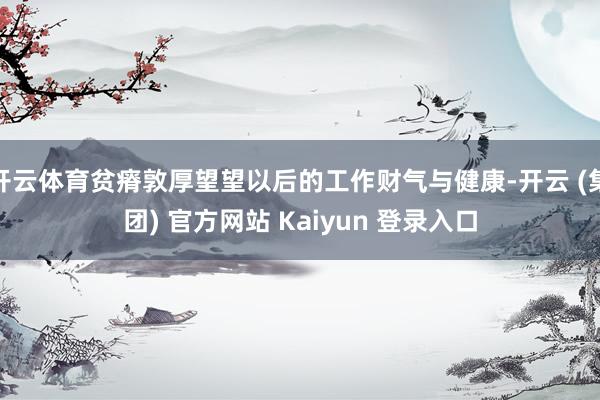 开云体育贫瘠敦厚望望以后的工作财气与健康-开云 (集团) 官方网站 Kaiyun 登录入口