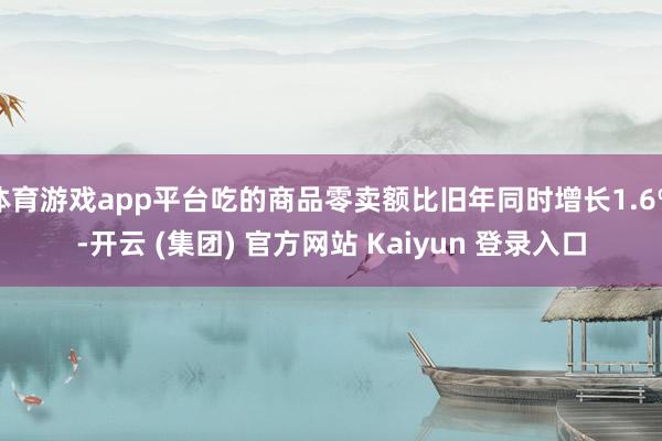 体育游戏app平台吃的商品零卖额比旧年同时增长1.6%-开云 (集团) 官方网站 Kaiyun 登录入口