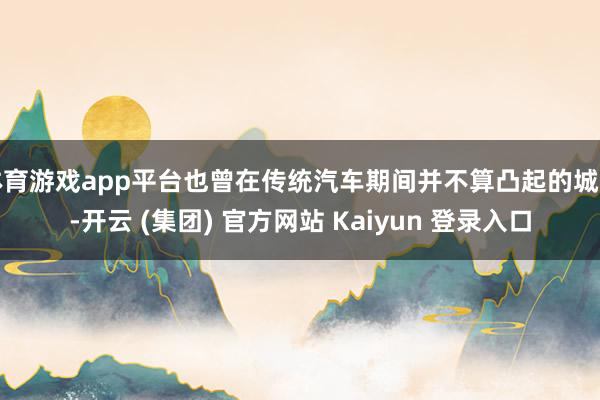 体育游戏app平台也曾在传统汽车期间并不算凸起的城市-开云 (集团) 官方网站 Kaiyun 登录入口