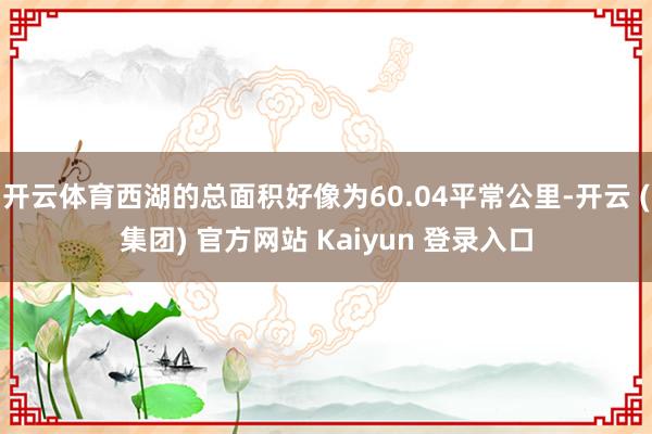 开云体育西湖的总面积好像为60.04平常公里-开云 (集团) 官方网站 Kaiyun 登录入口