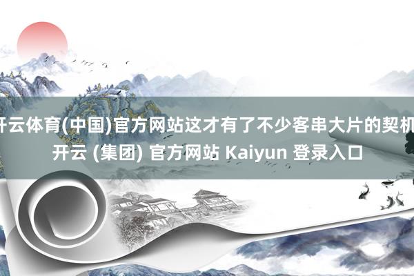 开云体育(中国)官方网站这才有了不少客串大片的契机-开云 (集团) 官方网站 Kaiyun 登录入口