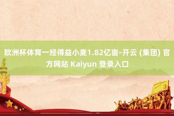 欧洲杯体育一经得益小麦1.82亿亩-开云 (集团) 官方网站 Kaiyun 登录入口
