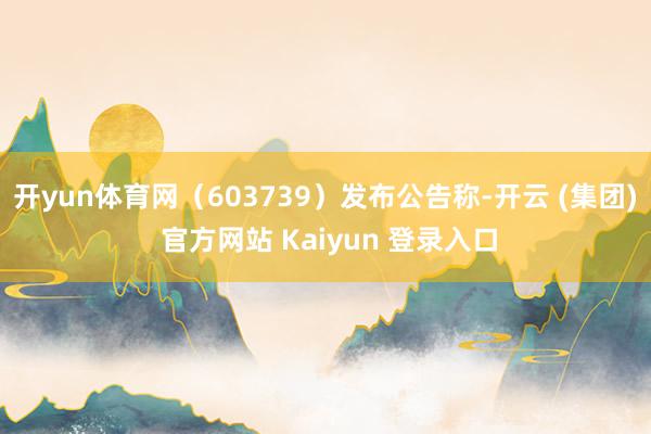 开yun体育网（603739）发布公告称-开云 (集团) 官方网站 Kaiyun 登录入口