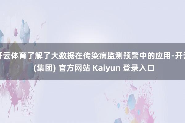 开云体育了解了大数据在传染病监测预警中的应用-开云 (集团) 官方网站 Kaiyun 登录入口